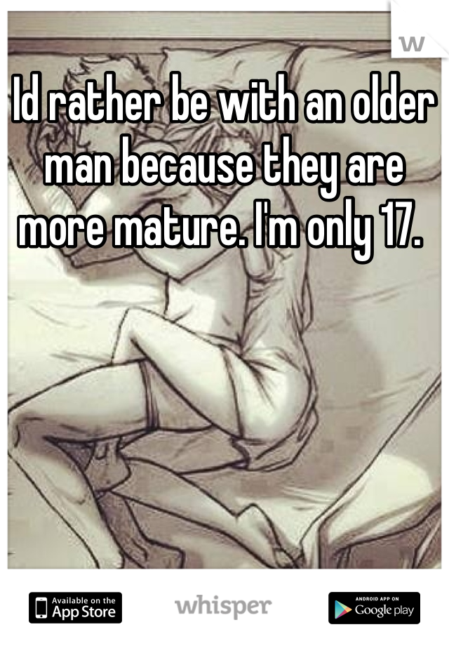 Id rather be with an older man because they are more mature. I'm only 17. 