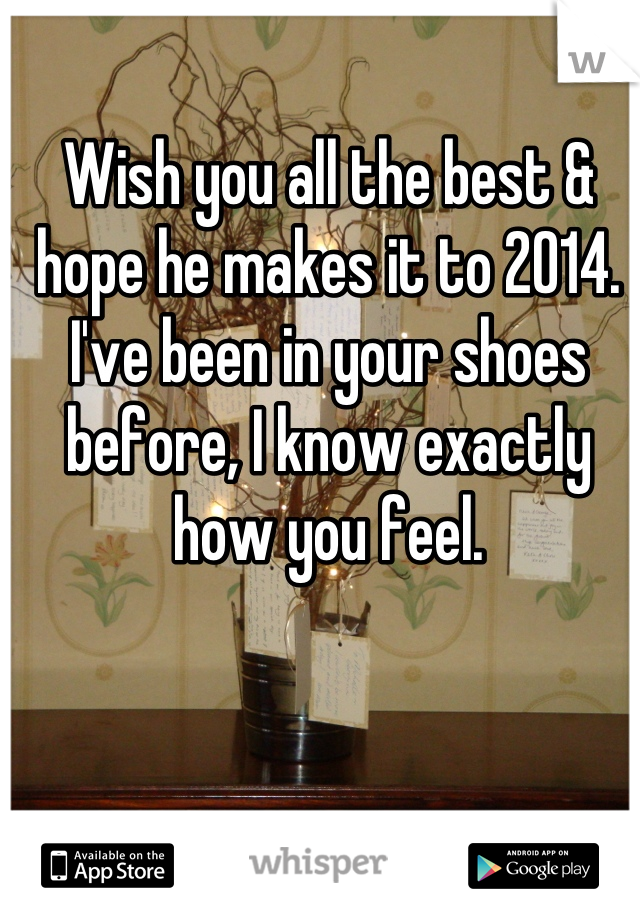 Wish you all the best & hope he makes it to 2014. I've been in your shoes before, I know exactly how you feel.