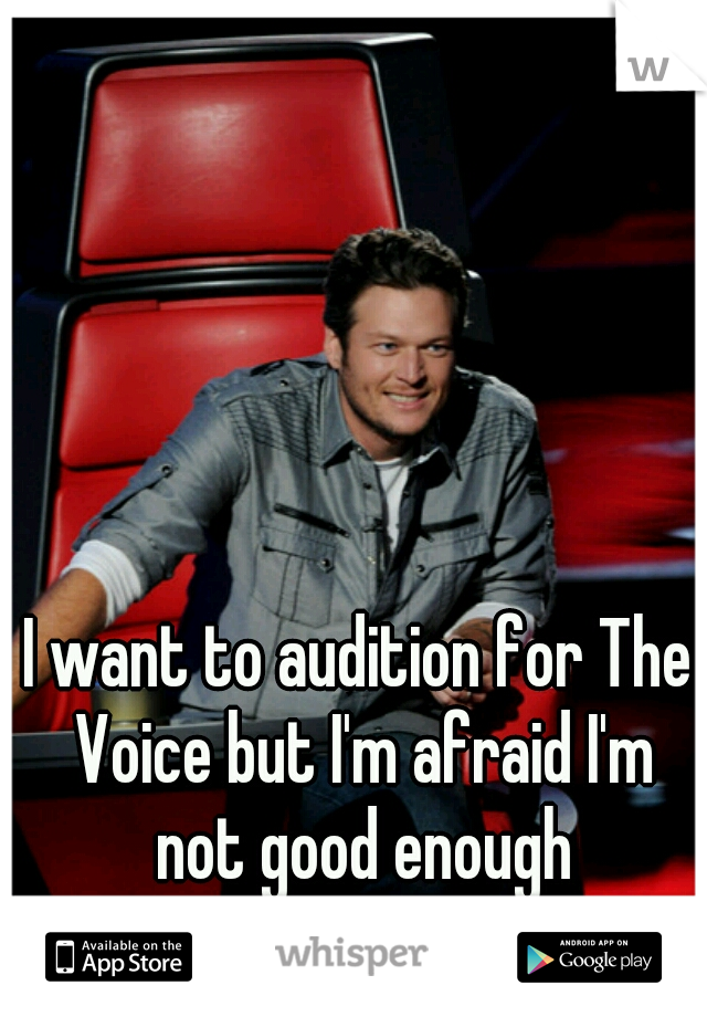 I want to audition for The Voice but I'm afraid I'm not good enough