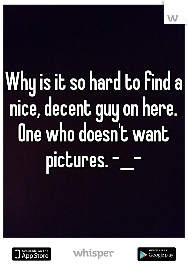 Why is it so hard to find a nice, decent guy on here. One who doesn't want pictures. -__-