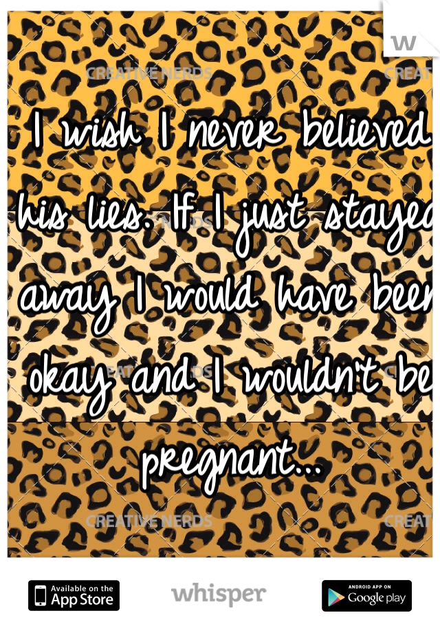 I wish I never believed his lies. If I just stayed away I would have been okay and I wouldn't be pregnant... 