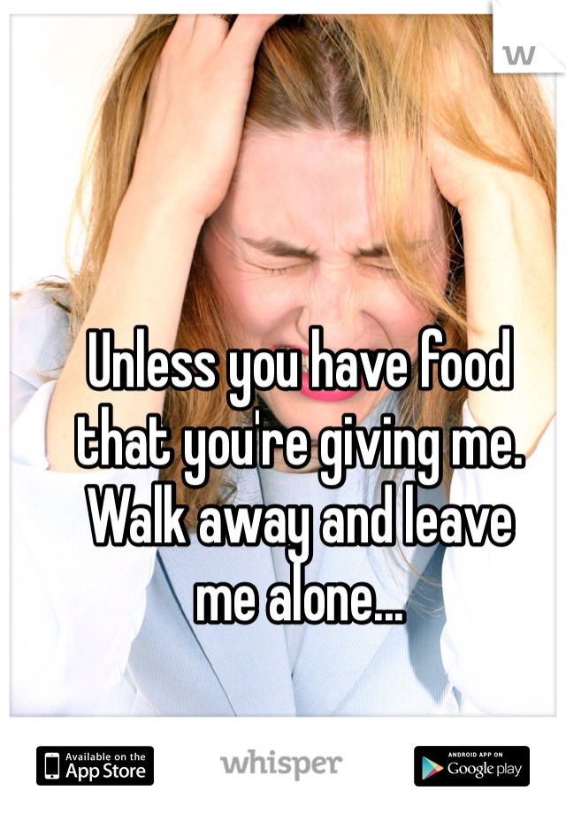 Unless you have food 
that you're giving me. 
Walk away and leave 
me alone...