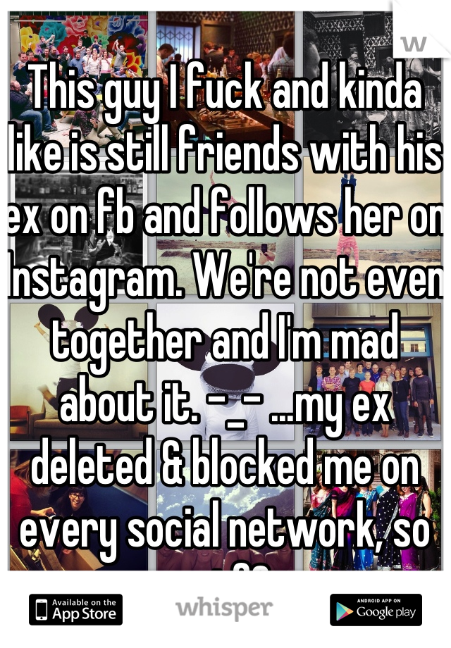 This guy I fuck and kinda like is still friends with his ex on fb and follows her on Instagram. We're not even together and I'm mad about it. -_- ...my ex deleted & blocked me on every social network, so wtf?