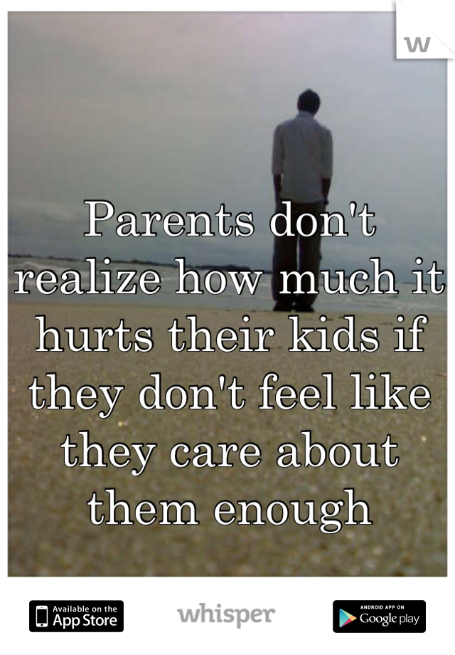 Parents don't realize how much it hurts their kids if they don't feel like they care about them enough 