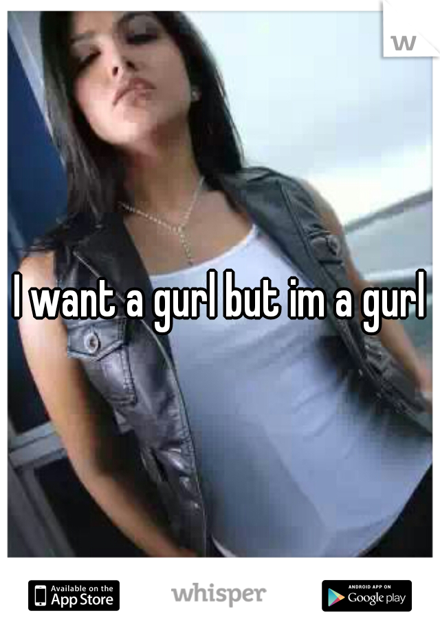 I want a gurl but im a gurl