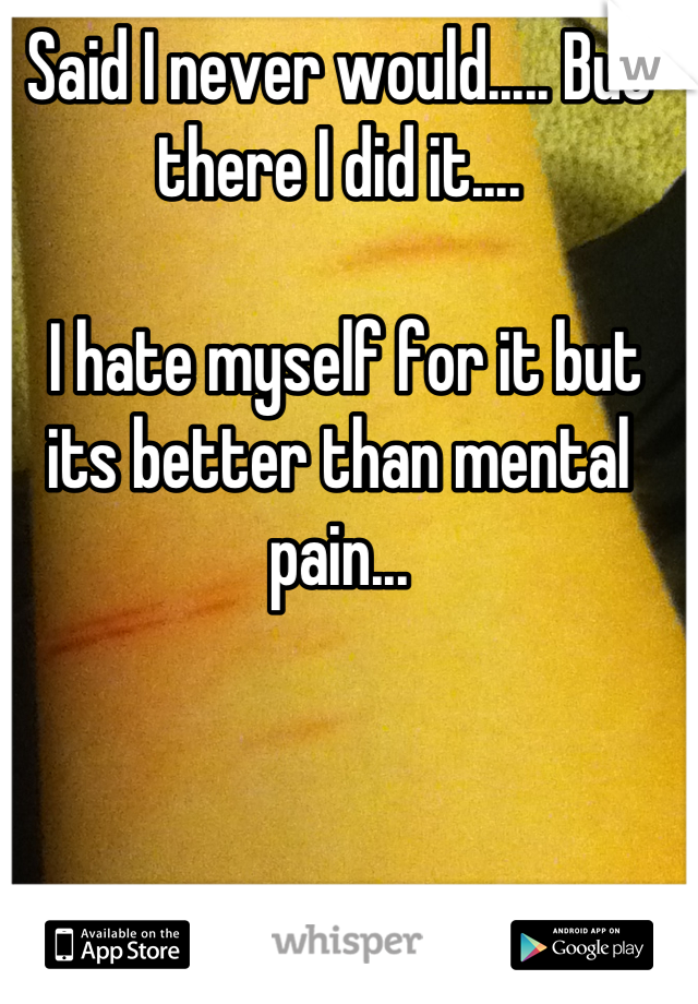 Said I never would..... But there I did it....

 I hate myself for it but its better than mental pain...