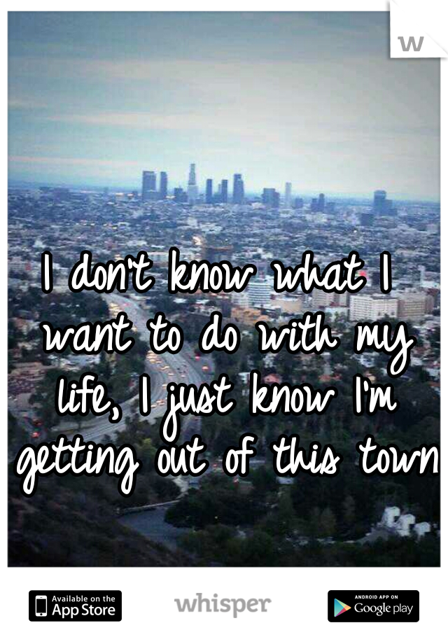 I don't know what I want to do with my life, I just know I'm getting out of this town.