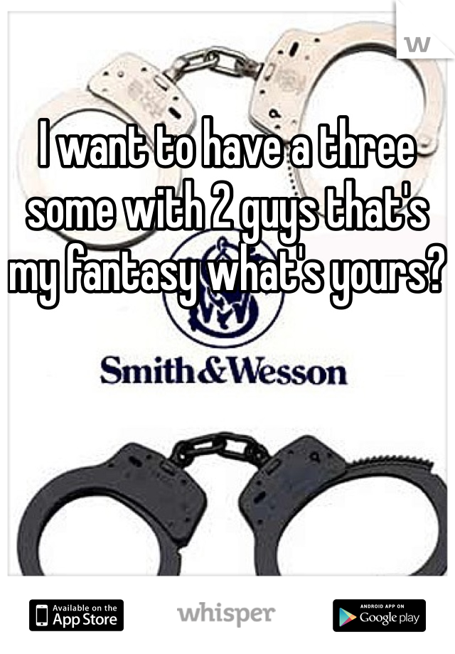I want to have a three some with 2 guys that's my fantasy what's yours?
