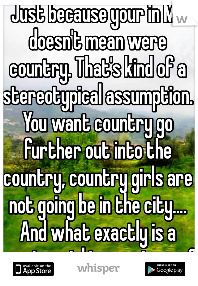 Just because your in MS doesn't mean were country. That's kind of a stereotypical assumption. You want country go further out into the country, country girls are not going be in the city.... 
And what exactly is a country girl in your terms?