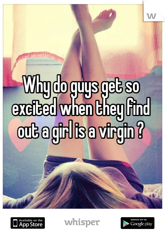 Why do guys get so excited when they find out a girl is a virgin ? 