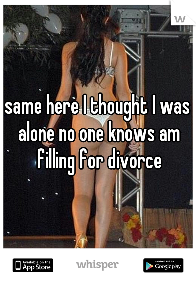 same here I thought I was alone no one knows am filling for divorce