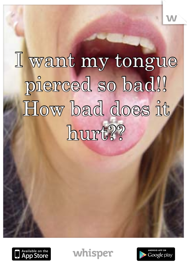 I want my tongue pierced so bad!! How bad does it hurt??   