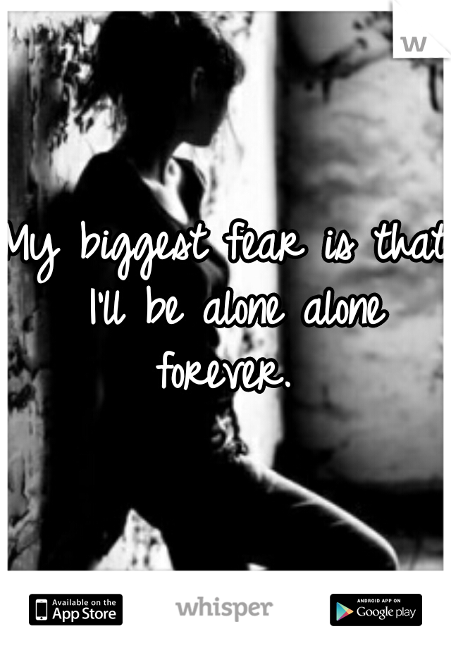 My biggest fear is that I'll be alone alone forever. 