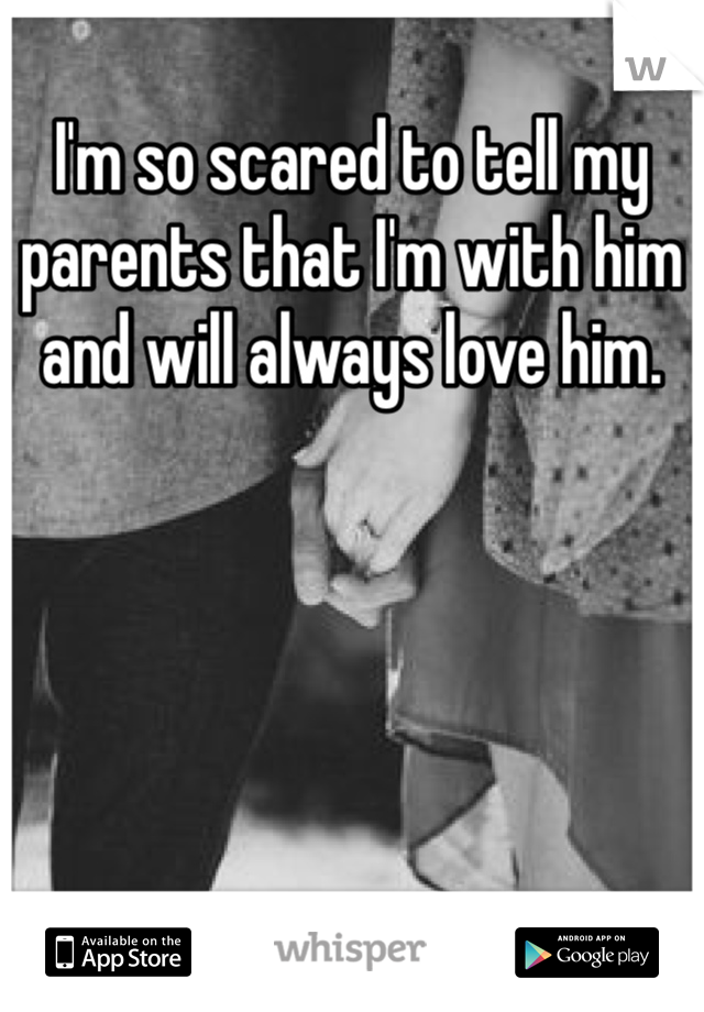 I'm so scared to tell my parents that I'm with him and will always love him. 
