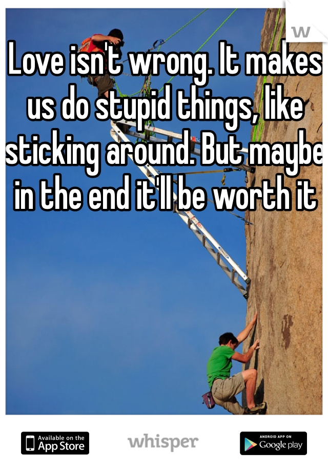 Love isn't wrong. It makes us do stupid things, like sticking around. But maybe in the end it'll be worth it