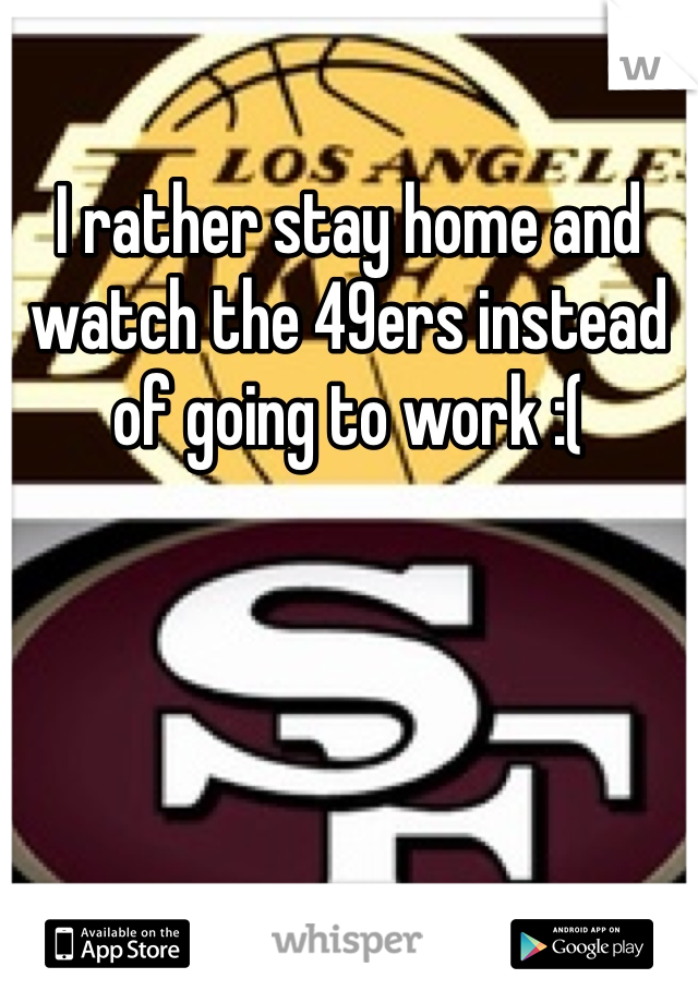 I rather stay home and watch the 49ers instead of going to work :(