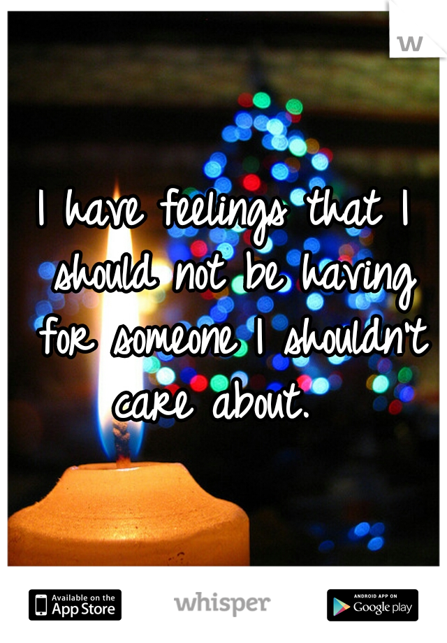 I have feelings that I should not be having for someone I shouldn't care about.  