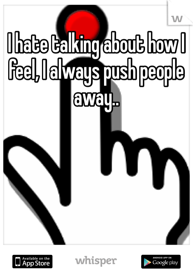 I hate talking about how I feel, I always push people away.. 
