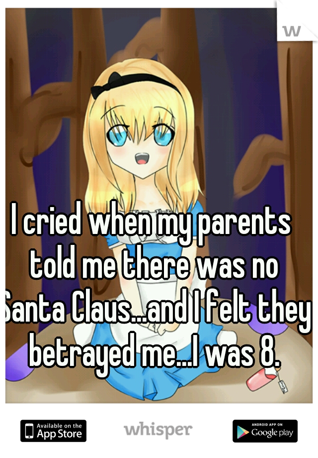 I cried when my parents told me there was no Santa Claus...and I felt they betrayed me...I was 8.
