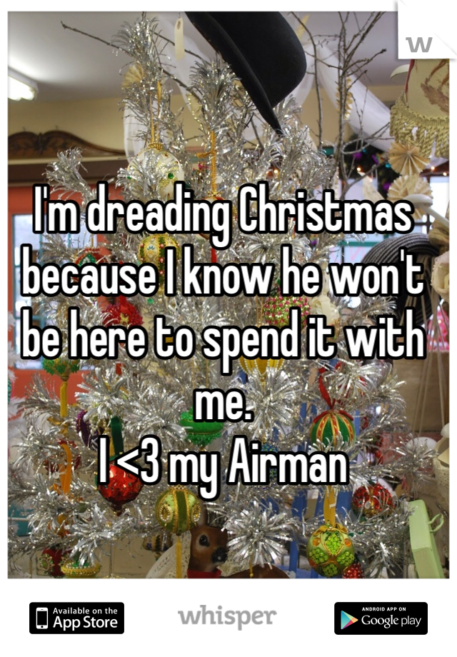 I'm dreading Christmas because I know he won't be here to spend it with me. 
I <3 my Airman