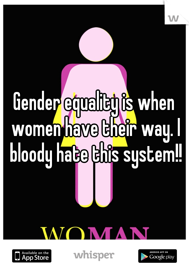 Gender equality is when women have their way. I bloody hate this system!!
