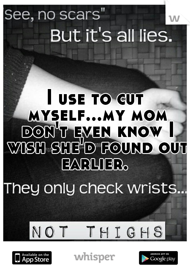 I use to cut myself...my mom don't even know I wish she'd found out earlier. 