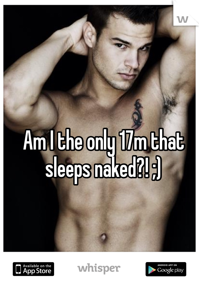 Am I the only 17m that sleeps naked?! ;)