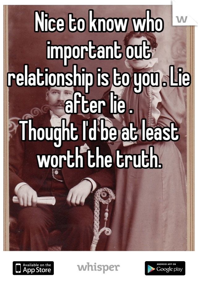 Nice to know who important out relationship is to you . Lie after lie . 
Thought I'd be at least worth the truth. 
