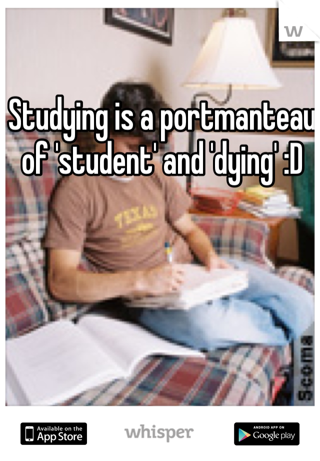 Studying is a portmanteau of 'student' and 'dying' :D