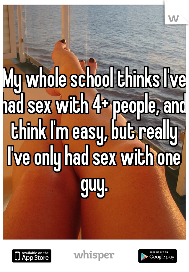 My whole school thinks I've had sex with 4+ people, and think I'm easy, but really I've only had sex with one guy. 