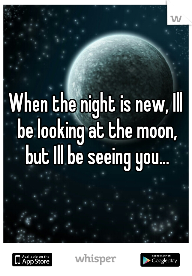 When the night is new, Ill be looking at the moon, but Ill be seeing you...