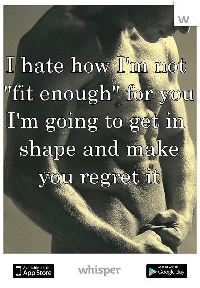 I hate how I'm not "fit enough" for you!
I'm going to get in shape and make you regret it