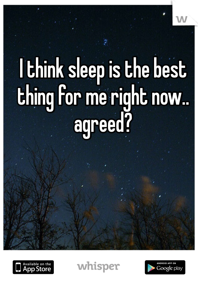 I think sleep is the best thing for me right now.. agreed?