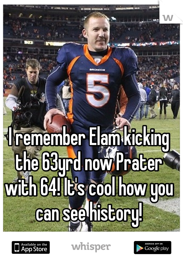 I remember Elam kicking the 63yrd now Prater with 64! It's cool how you can see history! 