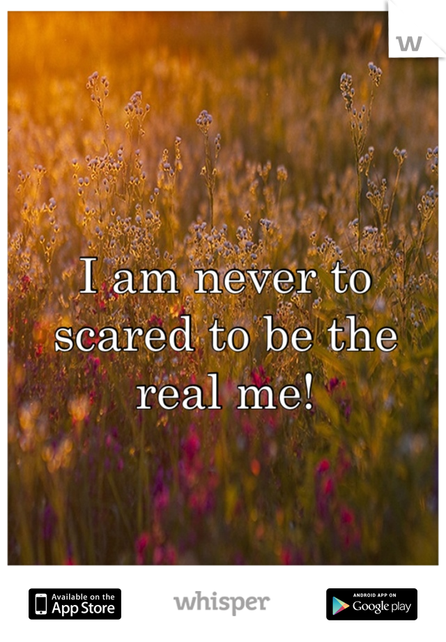 I am never to scared to be the real me!