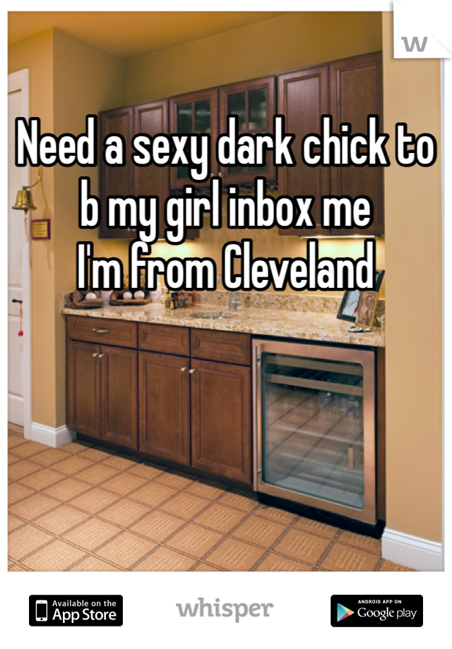 Need a sexy dark chick to b my girl inbox me 
I'm from Cleveland 