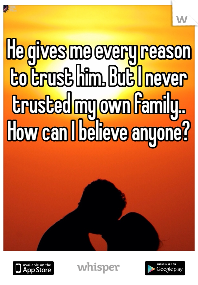 He gives me every reason to trust him. But I never trusted my own family.. How can I believe anyone?