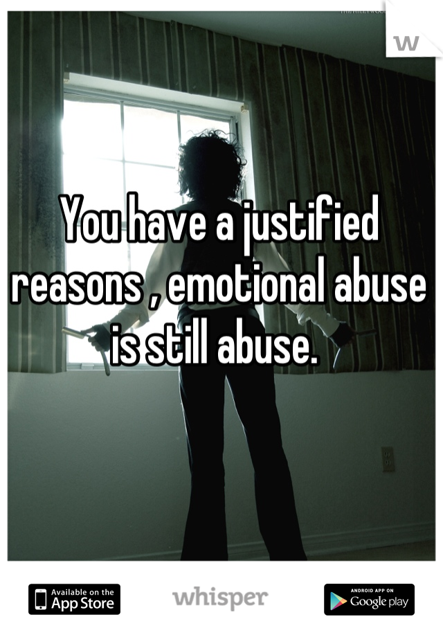 You have a justified reasons , emotional abuse is still abuse. 