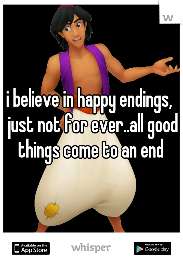 i believe in happy endings,  just not for ever..all good things come to an end 