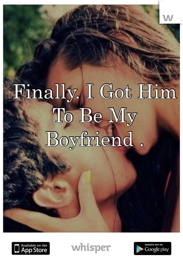 Finally. I Got Him To Be My Boyfriend . 