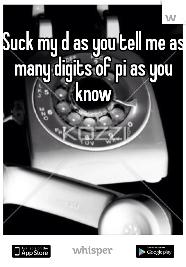 Suck my d as you tell me as many digits of pi as you know 