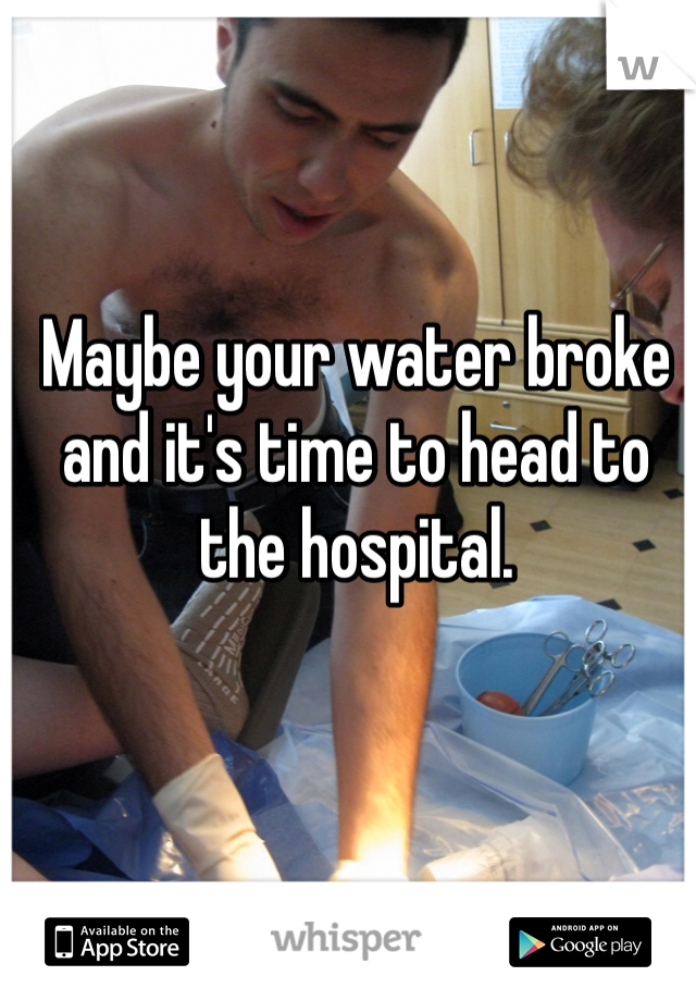 Maybe your water broke and it's time to head to the hospital.