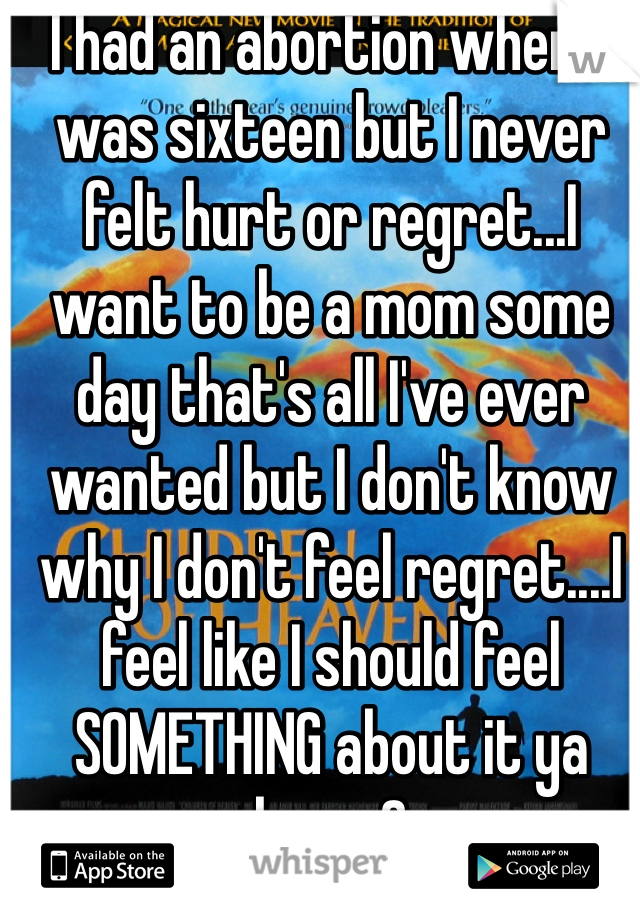 I had an abortion when  I was sixteen but I never felt hurt or regret...I want to be a mom some day that's all I've ever wanted but I don't know why I don't feel regret....I feel like I should feel SOMETHING about it ya know?