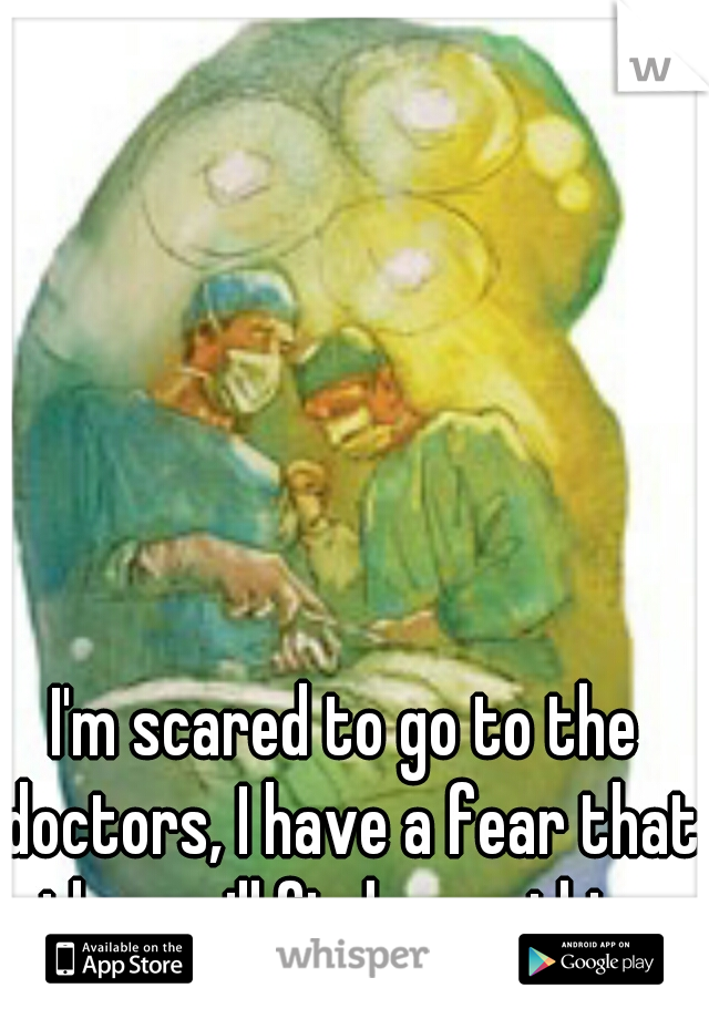 I'm scared to go to the doctors, I have a fear that they will find something
