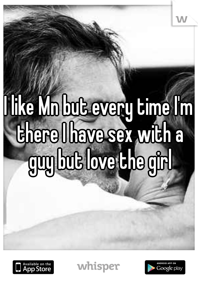 I like Mn but every time I'm there I have sex with a guy but love the girl
