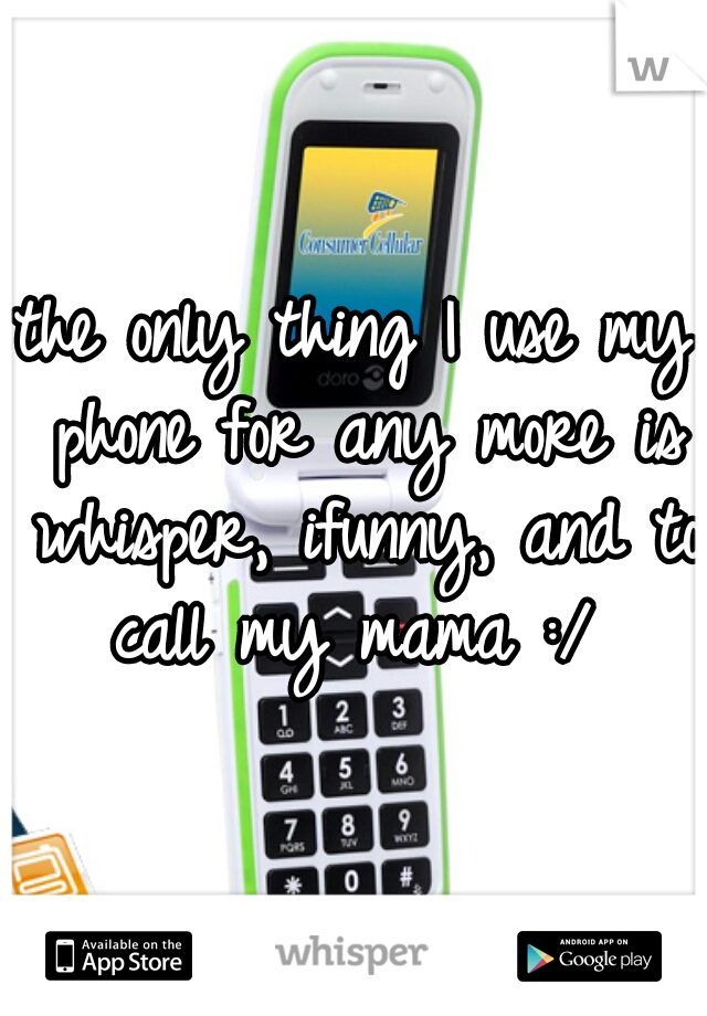 the only thing I use my phone for any more is whisper, ifunny, and to call my mama :/ 