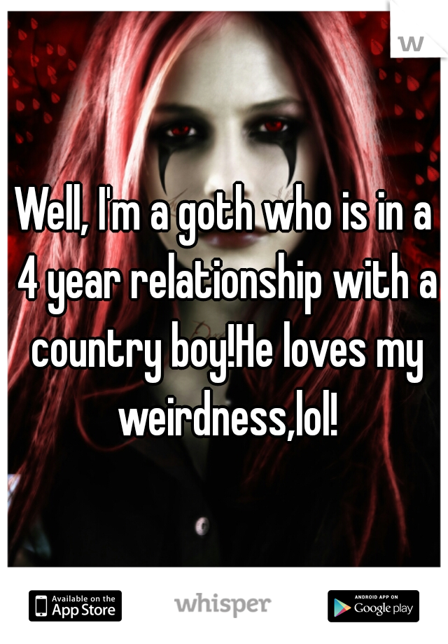 Well, I'm a goth who is in a 4 year relationship with a country boy!He loves my weirdness,lol!