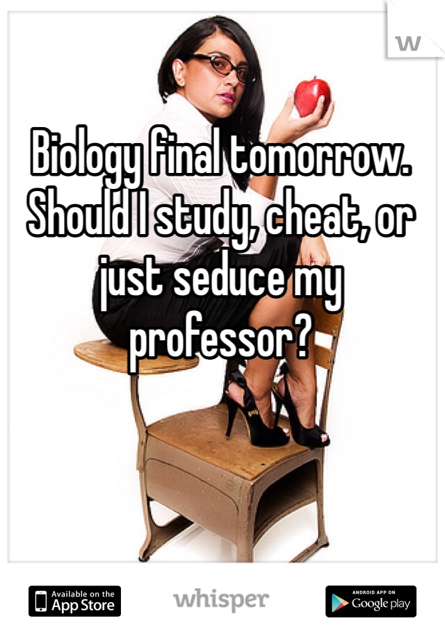 Biology final tomorrow. Should I study, cheat, or just seduce my professor?