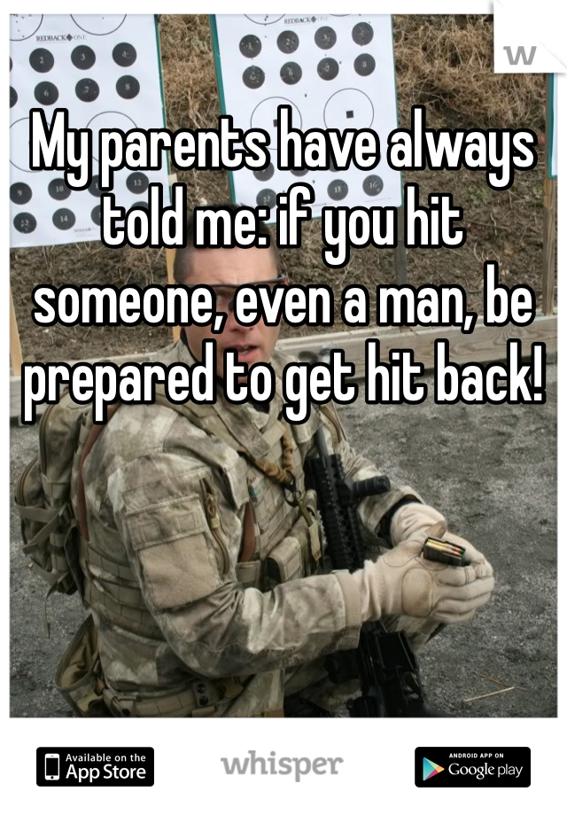 My parents have always told me: if you hit someone, even a man, be prepared to get hit back!