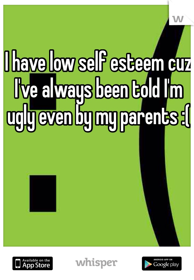 I have low self esteem cuz I've always been told I'm ugly even by my parents :(